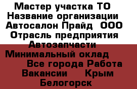 Мастер участка ТО › Название организации ­ Автосалон Прайд, ООО › Отрасль предприятия ­ Автозапчасти › Минимальный оклад ­ 20 000 - Все города Работа » Вакансии   . Крым,Белогорск